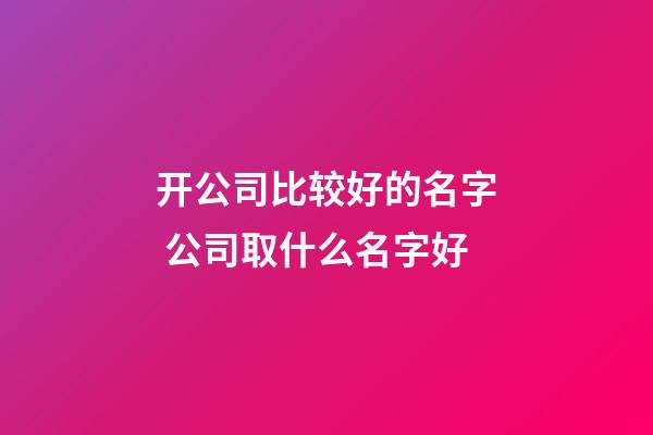 开公司比较好的名字 公司取什么名字好